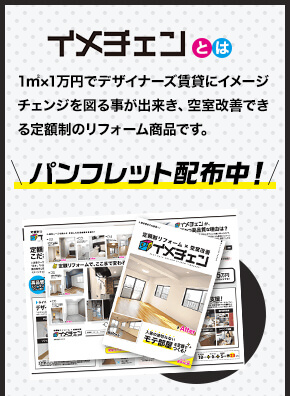 「イメチェン」とは1㎡×1万円でデザイナーズ賃貸にイメージチェンジを図る事が出来き、空室改善できる定額制のリフォーム商品です。パンフレット配布中！